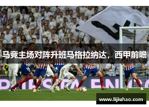 马竞主场对阵升班马格拉纳达，西甲前瞻